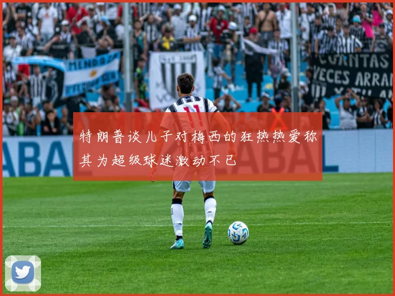 特朗普谈儿子对梅西的狂热热爱称其为超级球迷激动不已