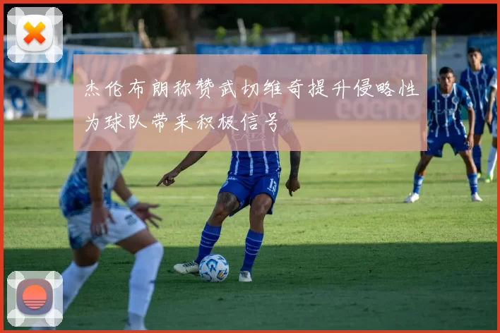 杰伦布朗称赞武切维奇提升侵略性为球队带来积极信号