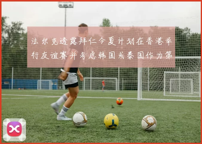 法尔克透露拜仁今夏计划在香港举行友谊赛并考虑韩国或泰国作为第二站